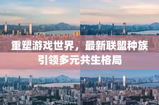 重塑游戏世界，最新联盟种族引领多元共生格局