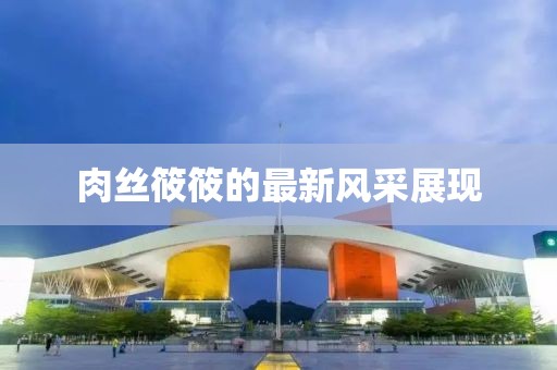 肉丝筱筱的最新风采展现
