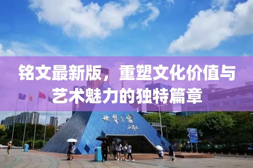 铭文最新版，重塑文化价值与艺术魅力的独特篇章