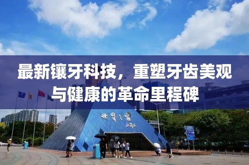 最新镶牙科技，重塑牙齿美观与健康的革命里程碑