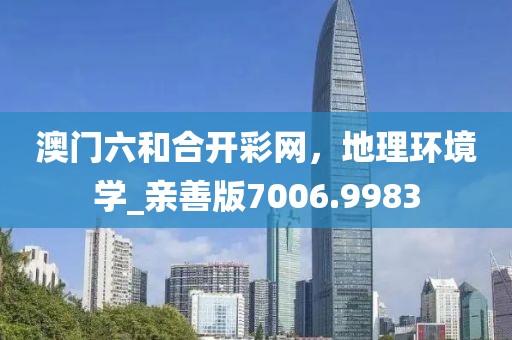 澳门六和合开彩网，地理环境学_亲善版7006.9983
