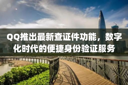 QQ推出最新查证件功能，数字化时代的便捷身份验证服务