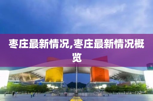 枣庄最新情况,枣庄最新情况概览