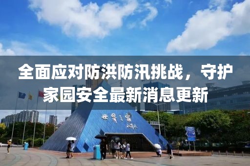 全面应对防洪防汛挑战，守护家园安全最新消息更新