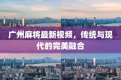 广州麻将最新视频，传统与现代的完美融合