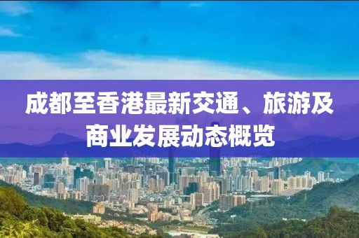 成都至香港最新交通、旅游及商业发展动态概览