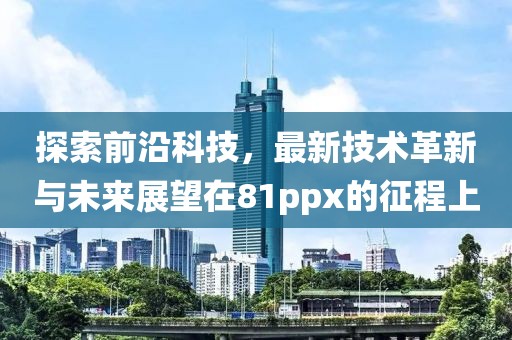 探索前沿科技，最新技术革新与未来展望在81ppx的征程上