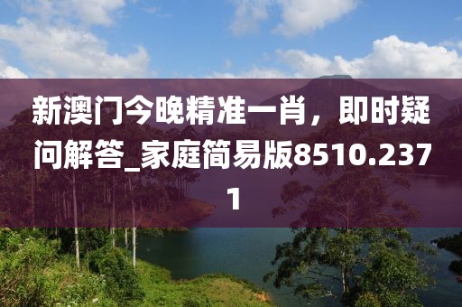 新澳门今晚精准一肖，即时疑问解答_家庭简易版8510.2371