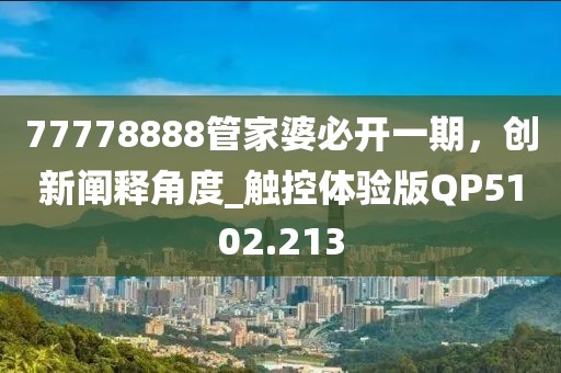 77778888管家婆必开一期，创新阐释角度_触控体验版QP5102.213