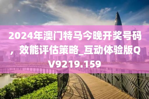 2024年澳门特马今晚开奖号码，效能评估策略_互动体验版QV9219.159