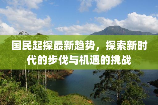 国民起探最新趋势，探索新时代的步伐与机遇的挑战