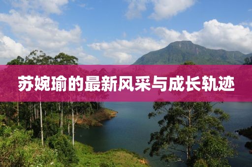 苏婉瑜的最新风采与成长轨迹