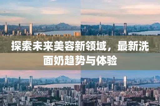 探索未来美容新领域，最新洗面奶趋势与体验