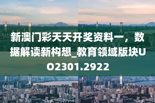 新澳门彩天天开奖资料一，数据解读新构想_教育领域版块UO2301.2922