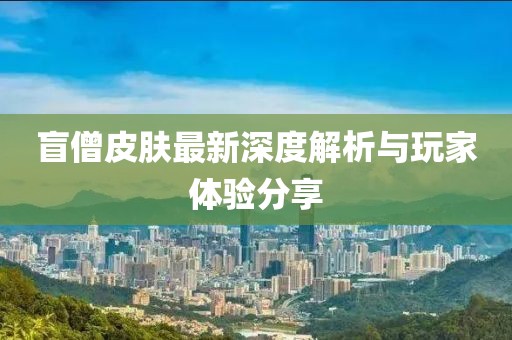 盲僧皮肤最新深度解析与玩家体验分享