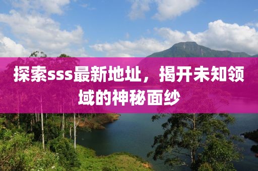 探索sss最新地址，揭开未知领域的神秘面纱