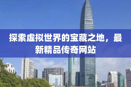 探索虚拟世界的宝藏之地，最新精品传奇网站