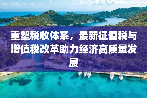 重塑税收体系，最新征值税与增值税改革助力经济高质量发展