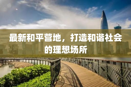 最新和平营地，打造和谐社会的理想场所