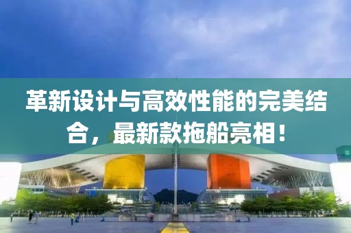 革新设计与高效性能的完美结合，最新款拖船亮相！