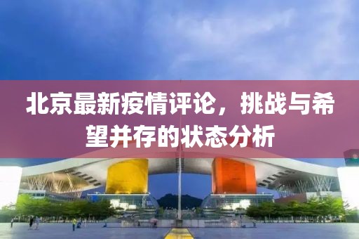 北京最新疫情评论，挑战与希望并存的状态分析