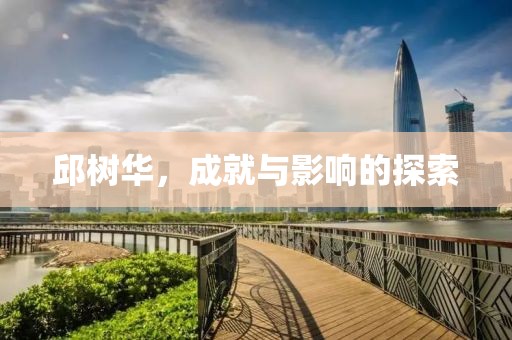 邱树华，成就与影响的探索