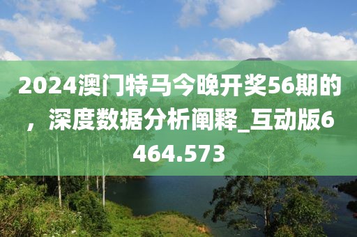 2024澳门特马今晚开奖56期的，深度数据分析阐释_互动版6464.573