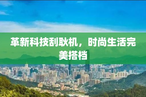 革新科技刮耿机，时尚生活完美搭档