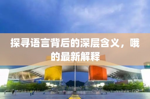 探寻语言背后的深层含义，哦的最新解释