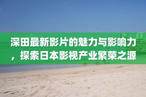深田最新影片的魅力与影响力，探索日本影视产业繁荣之源