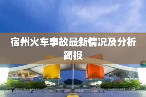宿州火车事故最新情况及分析简报