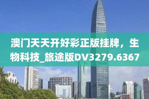 澳门天天开好彩正版挂牌，生物科技_旅途版DV3279.6367
