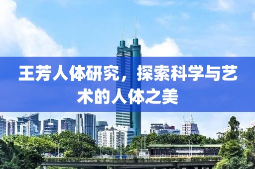 王芳人体研究，探索科学与艺术的人体之美