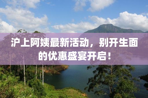 沪上阿姨最新活动，别开生面的优惠盛宴开启！