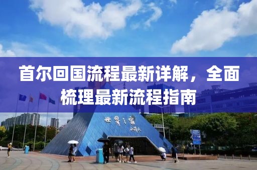 首尔回国流程最新详解，全面梳理最新流程指南