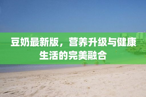 豆奶最新版，营养升级与健康生活的完美融合