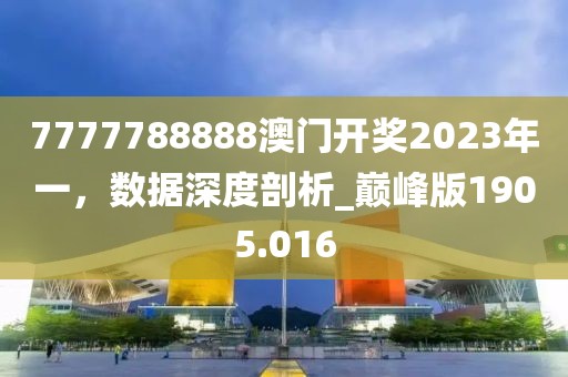 7777788888澳门开奖2023年一，数据深度剖析_巅峰版1905.016