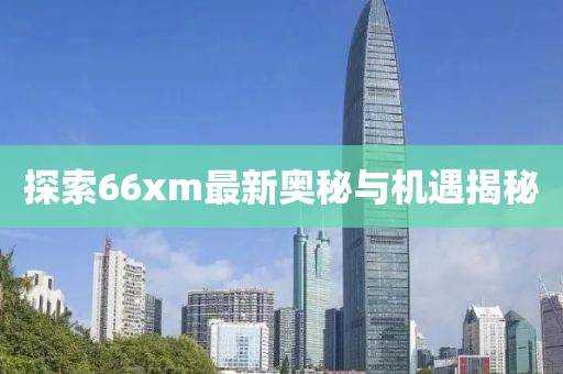 探索66xm最新奥秘与机遇揭秘