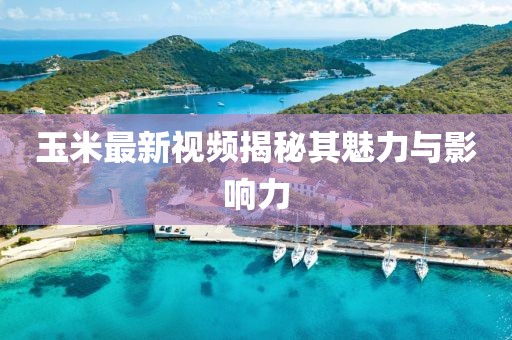 玉米最新视频揭秘其魅力与影响力