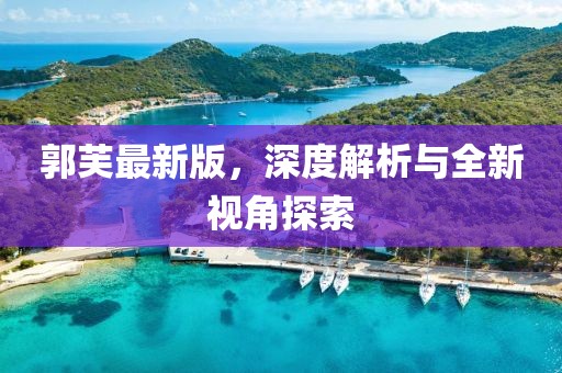 郭芙最新版，深度解析与全新视角探索