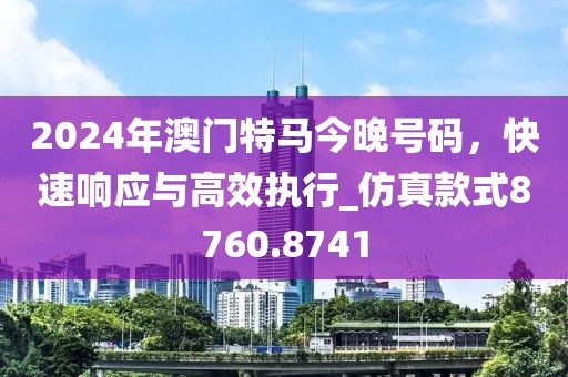 2024年澳门特马今晚号码，快速响应与高效执行_仿真款式8760.8741