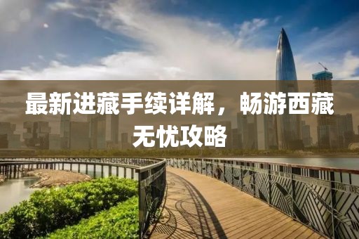 最新进藏手续详解，畅游西藏无忧攻略