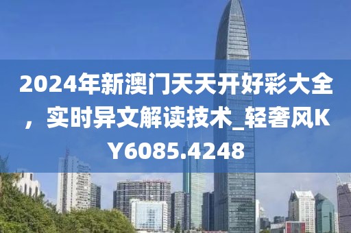 2024年新澳门天天开好彩大全，实时异文解读技术_轻奢风KY6085.4248