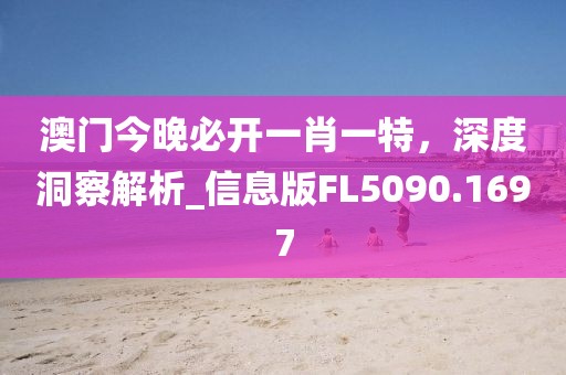 澳门今晚必开一肖一特，深度洞察解析_信息版FL5090.1697