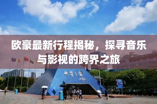 欧豪最新行程揭秘，探寻音乐与影视的跨界之旅