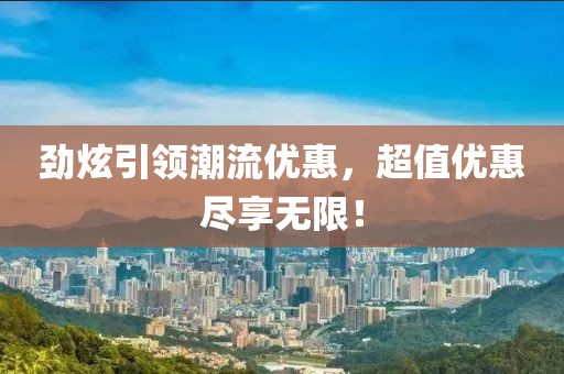 劲炫引领潮流优惠，超值优惠尽享无限！