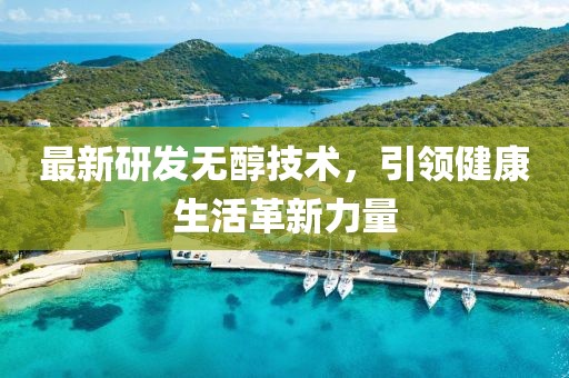 最新研发无醇技术，引领健康生活革新力量