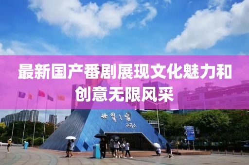 最新国产番剧展现文化魅力和创意无限风采