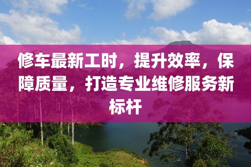 修车最新工时，提升效率，保障质量，打造专业维修服务新标杆