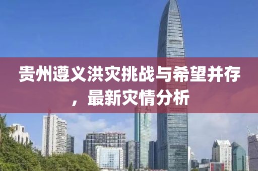 贵州遵义洪灾挑战与希望并存，最新灾情分析